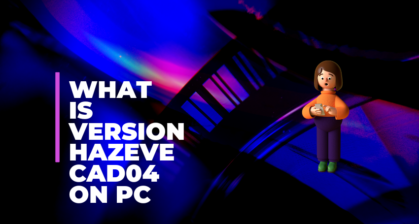 What Is Version Hazevecad04 on PC